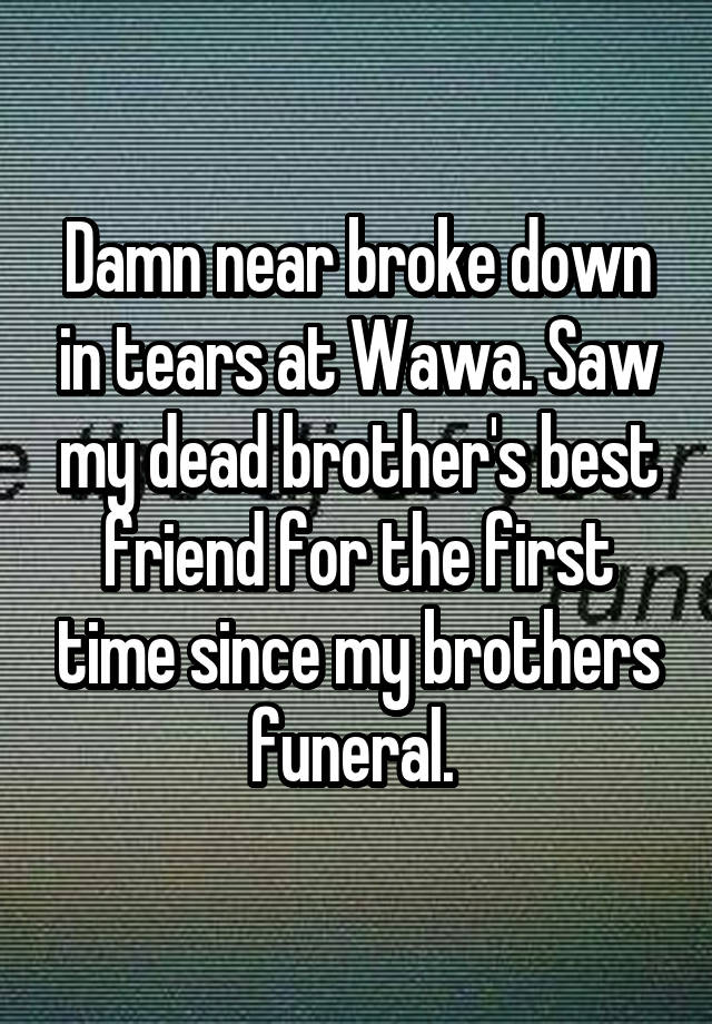 Damn near broke down in tears at Wawa. Saw my dead brother's best friend for the first time since my brothers funeral. 