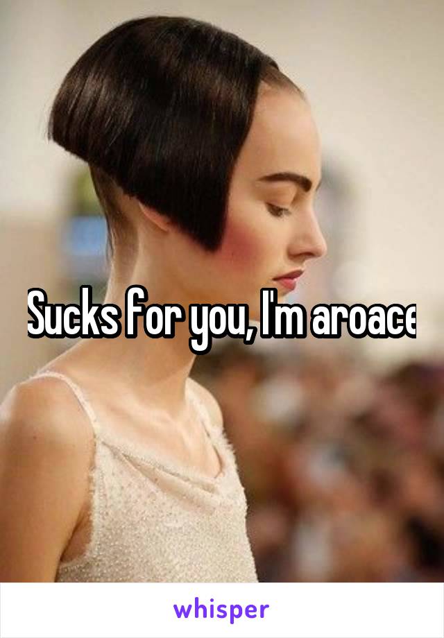 Sucks for you, I'm aroace