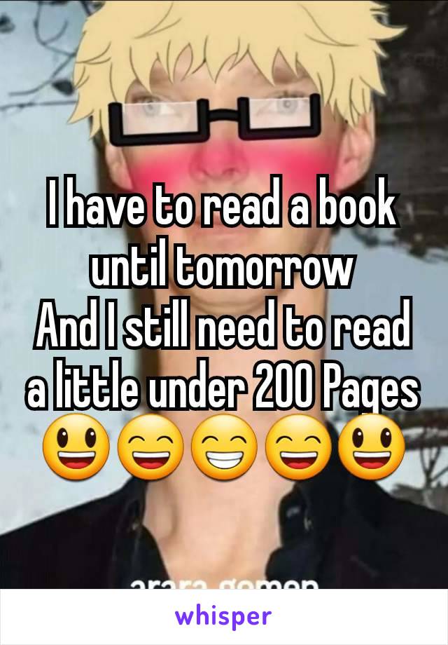 I have to read a book until tomorrow
And I still need to read a little under 200 Pages 😃😄😁😄😃