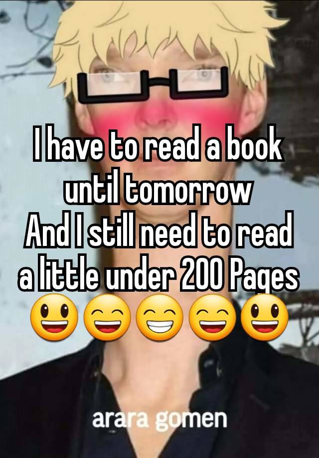 I have to read a book until tomorrow
And I still need to read a little under 200 Pages 😃😄😁😄😃