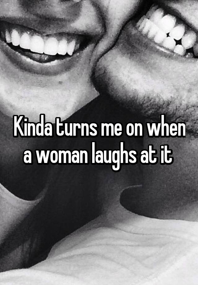 Kinda turns me on when a woman laughs at it 