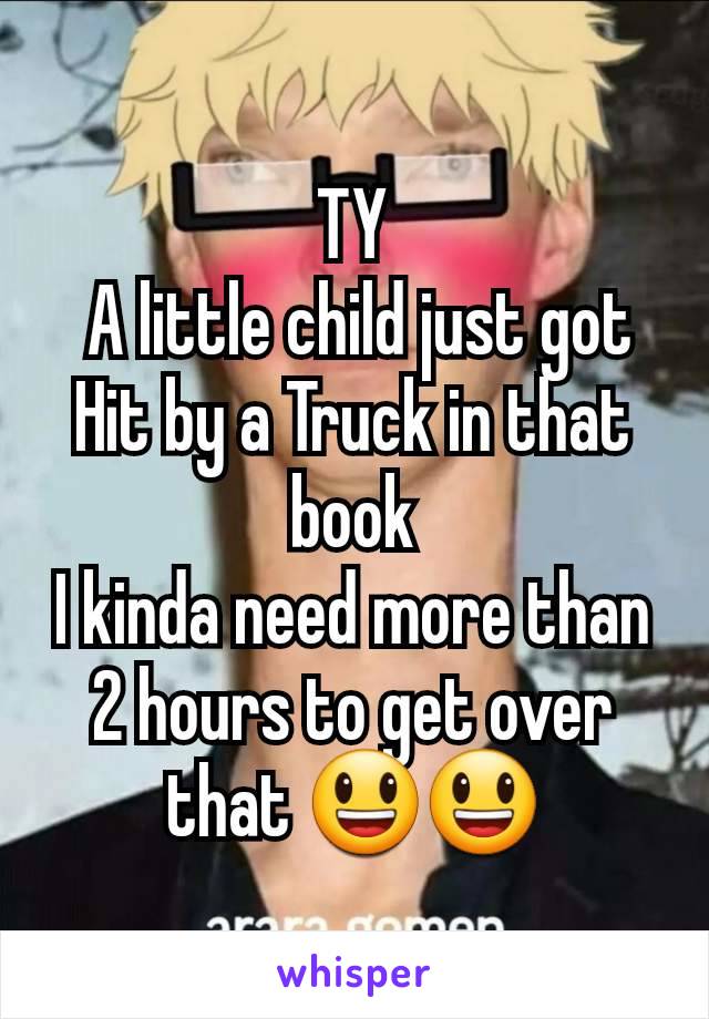 TY
 A little child just got Hit by a Truck in that book
I kinda need more than 2 hours to get over that 😃😃