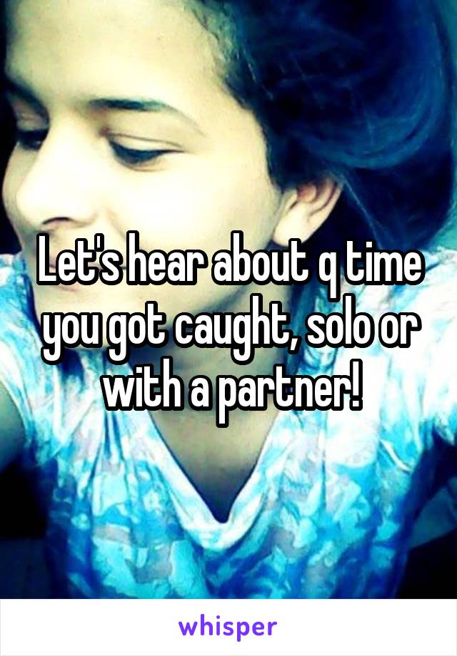 Let's hear about q time you got caught, solo or with a partner!