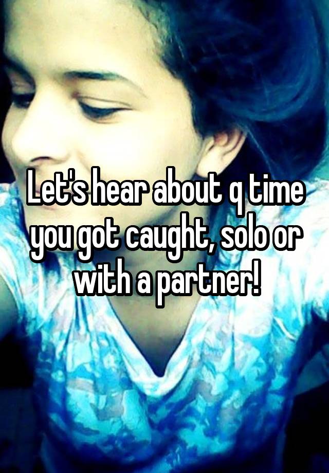 Let's hear about q time you got caught, solo or with a partner!