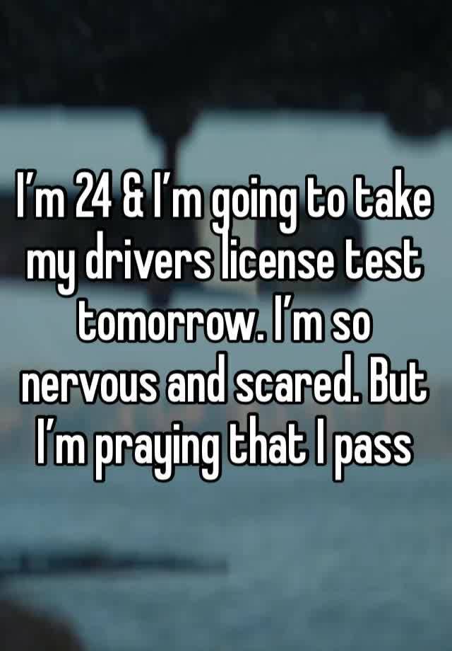 I’m 24 & I’m going to take my drivers license test tomorrow. I’m so nervous and scared. But I’m praying that I pass 