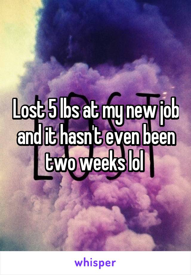 Lost 5 lbs at my new job and it hasn't even been two weeks lol 