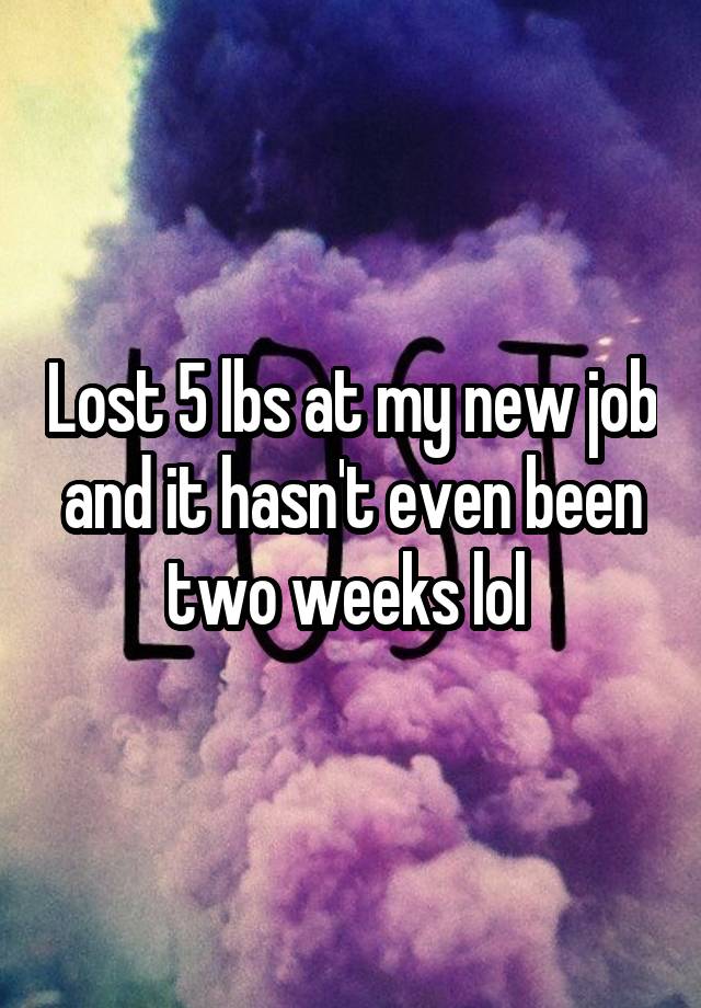 Lost 5 lbs at my new job and it hasn't even been two weeks lol 