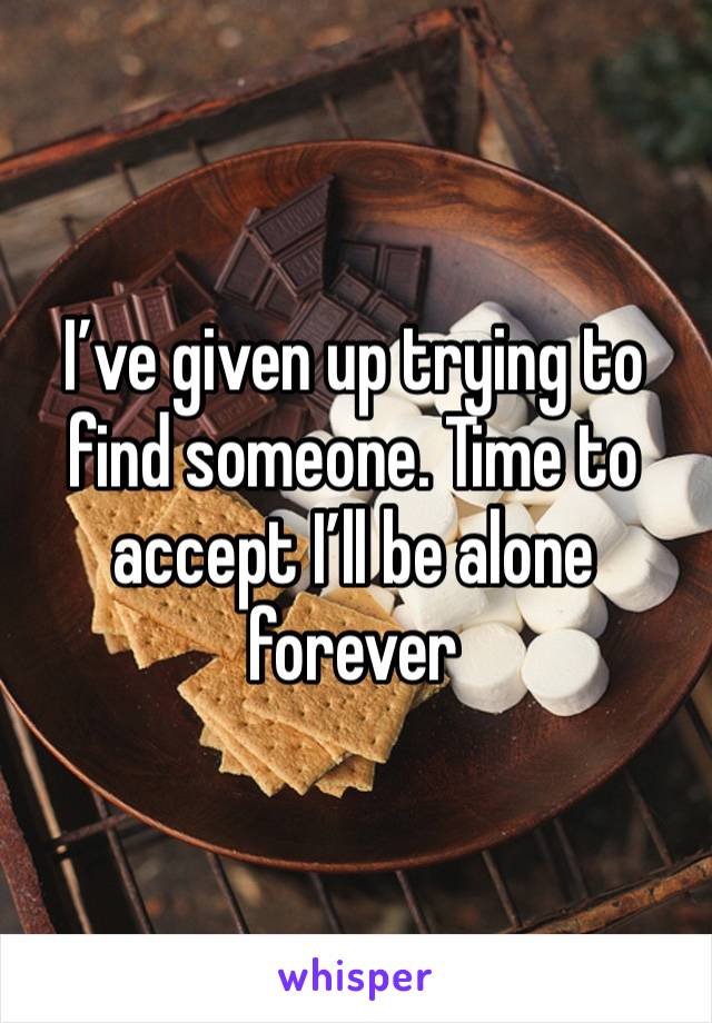 I’ve given up trying to find someone. Time to accept I’ll be alone forever 