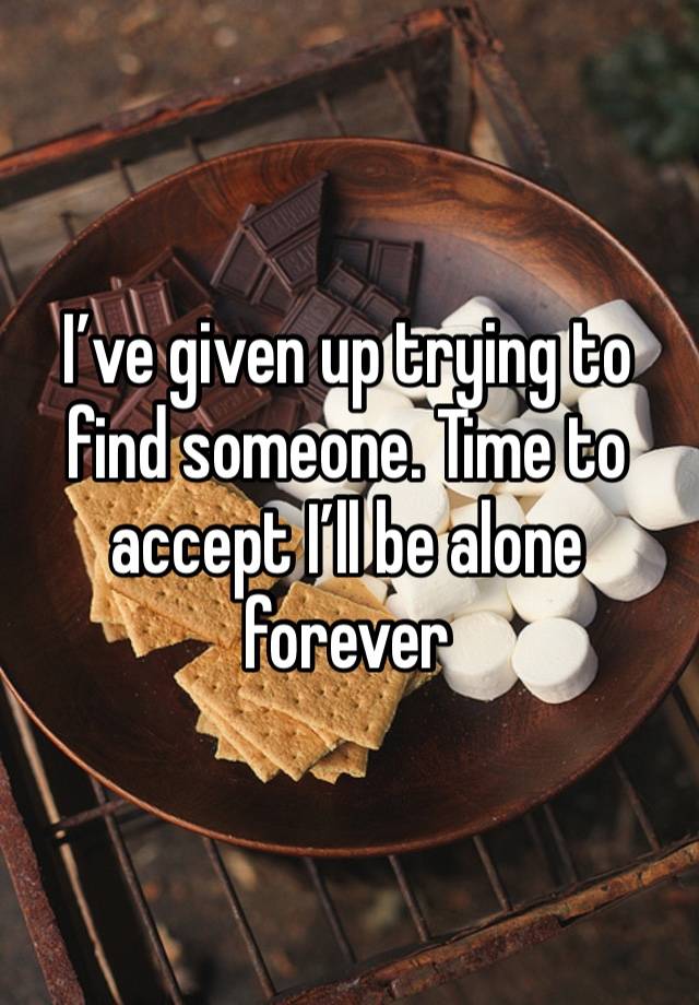 I’ve given up trying to find someone. Time to accept I’ll be alone forever 