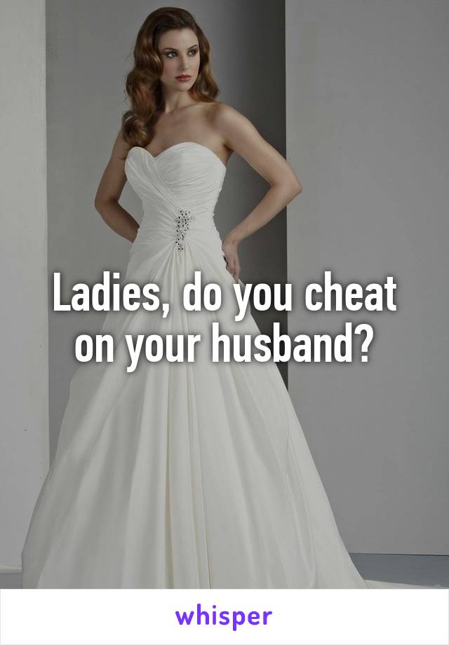 Ladies, do you cheat on your husband?