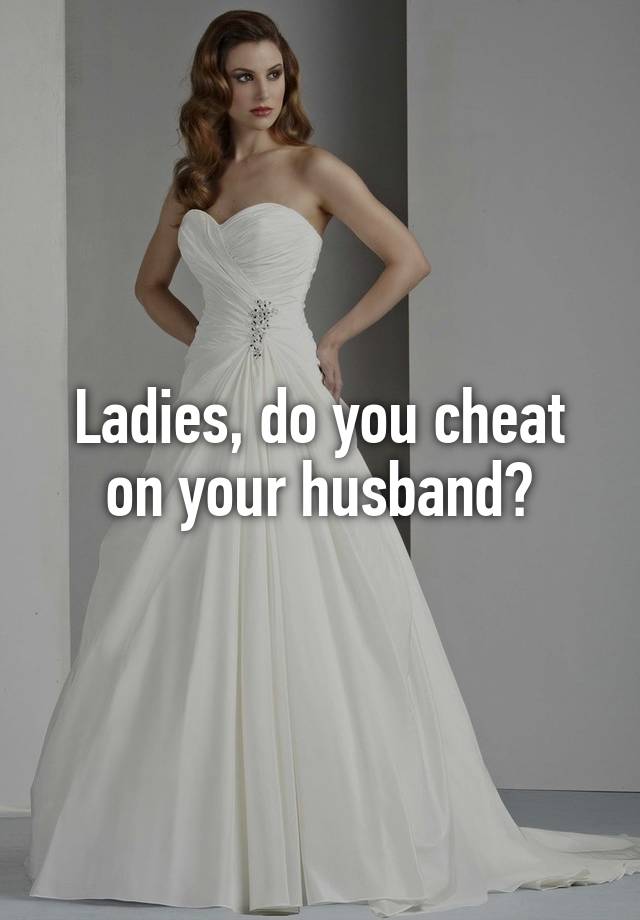 Ladies, do you cheat on your husband?