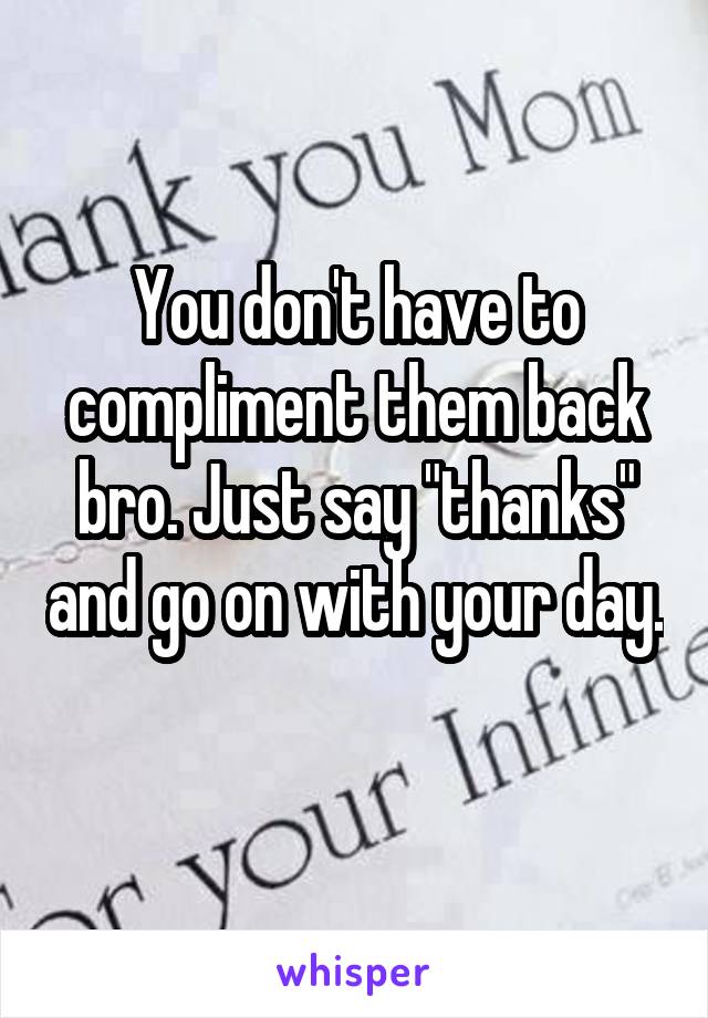 You don't have to compliment them back bro. Just say "thanks" and go on with your day. 