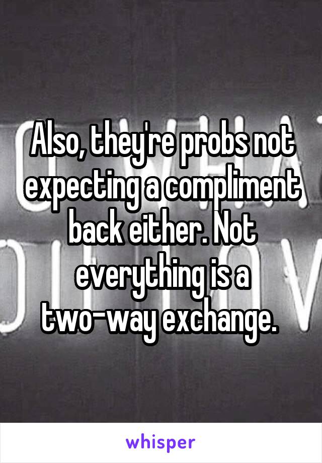 Also, they're probs not expecting a compliment back either. Not everything is a two-way exchange. 