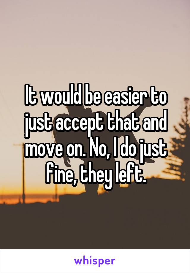 It would be easier to just accept that and move on. No, I do just fine, they left.