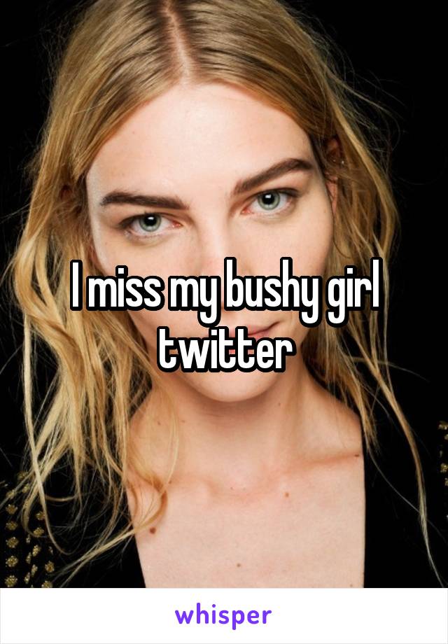 I miss my bushy girl twitter