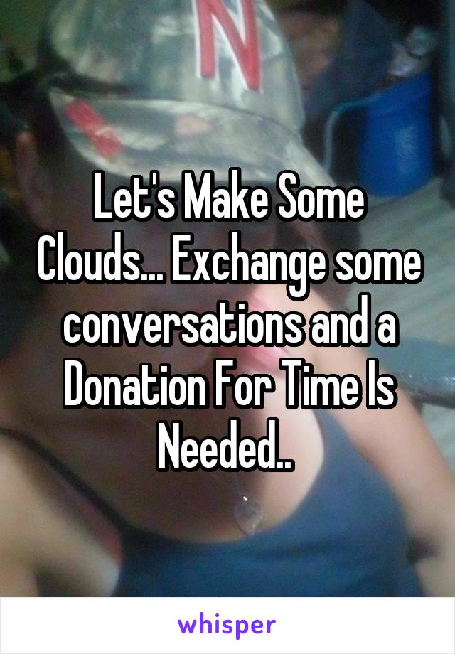 Let's Make Some Clouds... Exchange some conversations and a Donation For Time Is Needed.. 