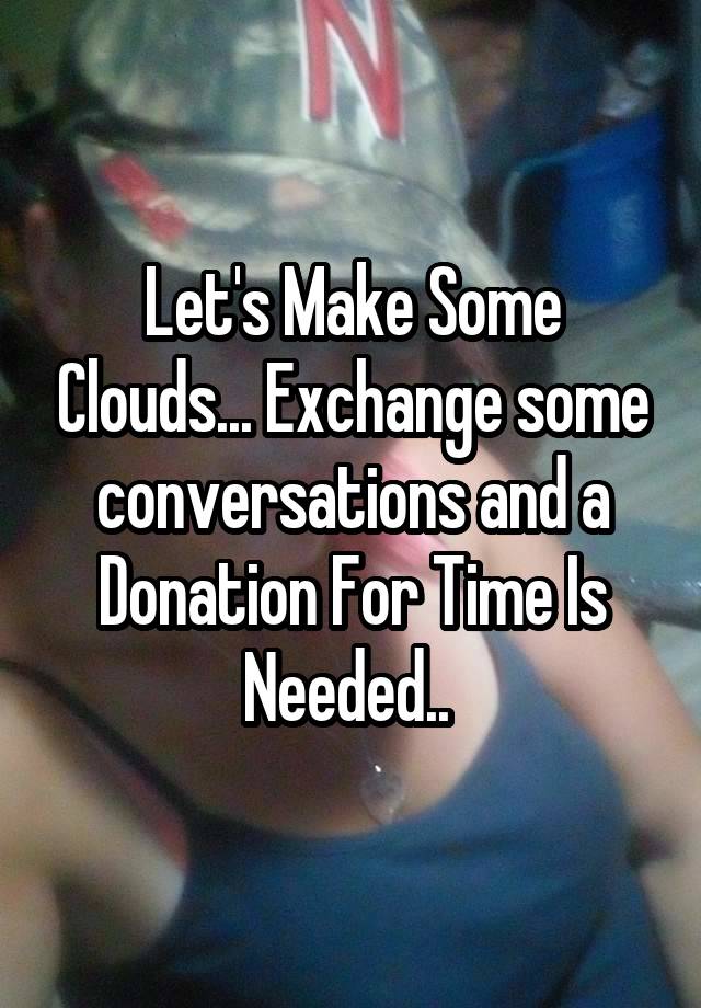 Let's Make Some Clouds... Exchange some conversations and a Donation For Time Is Needed.. 