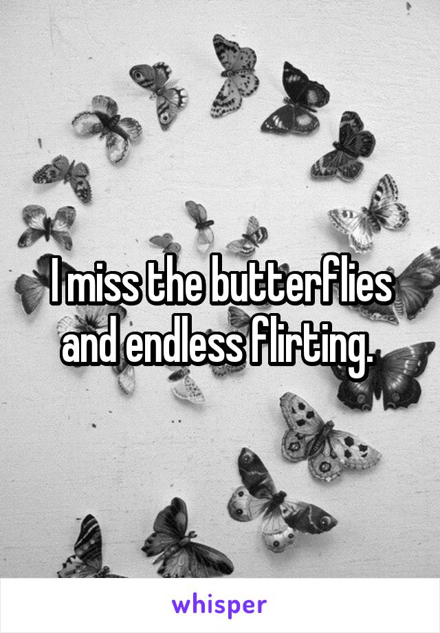 I miss the butterflies and endless flirting. 