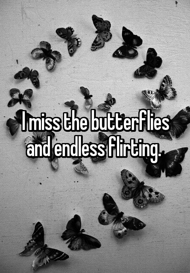 I miss the butterflies and endless flirting. 