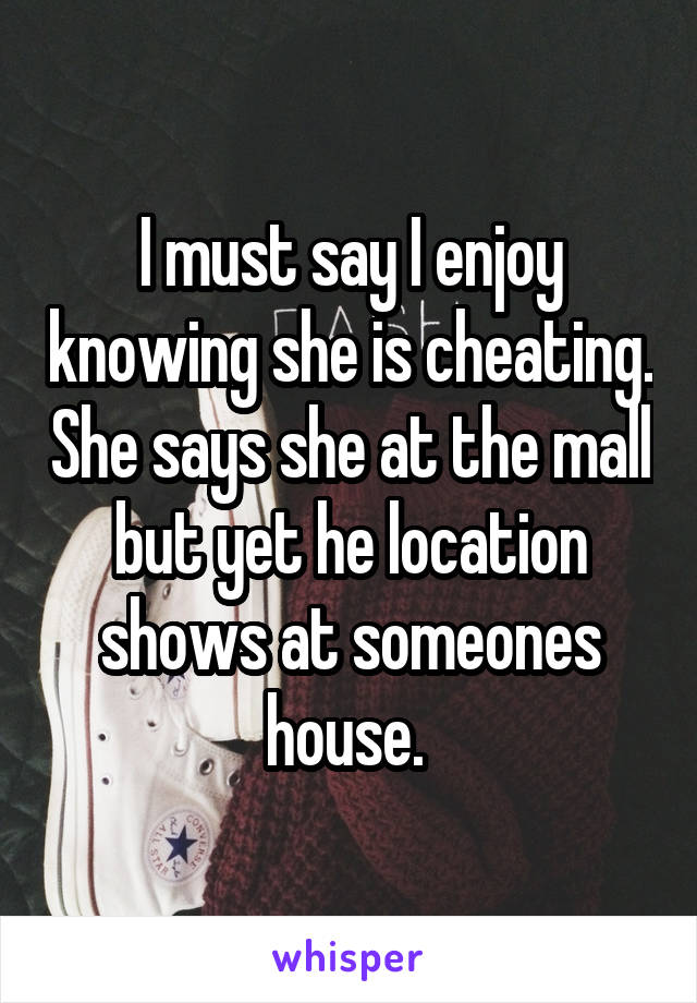 I must say I enjoy knowing she is cheating. She says she at the mall but yet he location shows at someones house. 