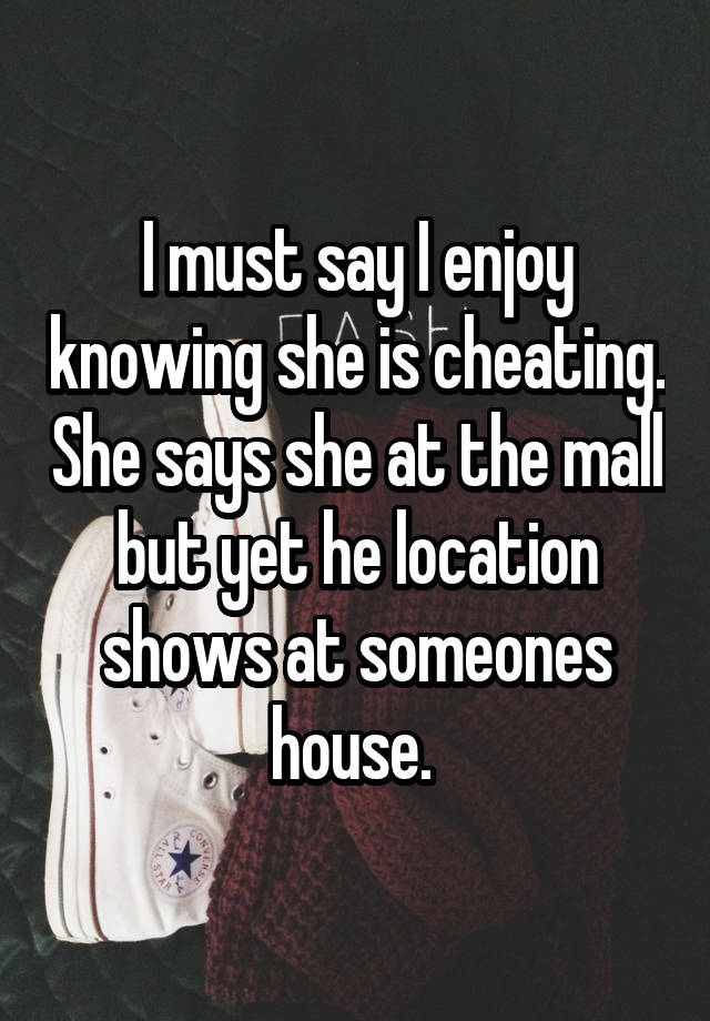 I must say I enjoy knowing she is cheating. She says she at the mall but yet he location shows at someones house. 