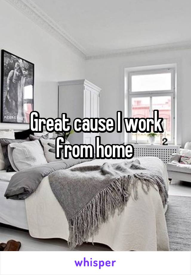 Great cause I work from home 