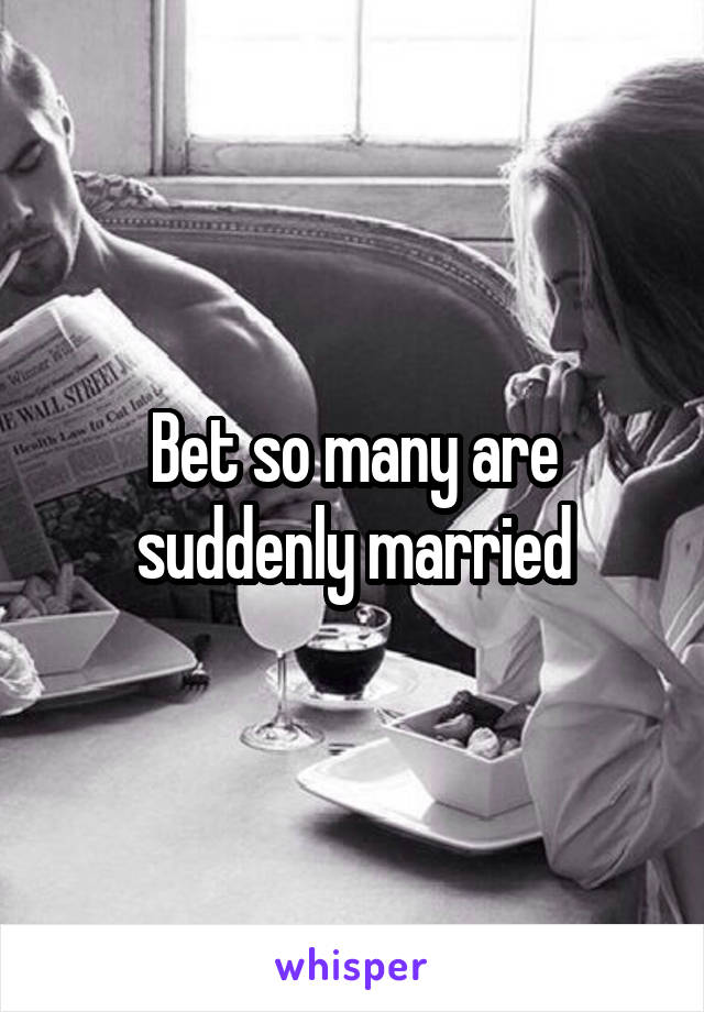 Bet so many are suddenly married