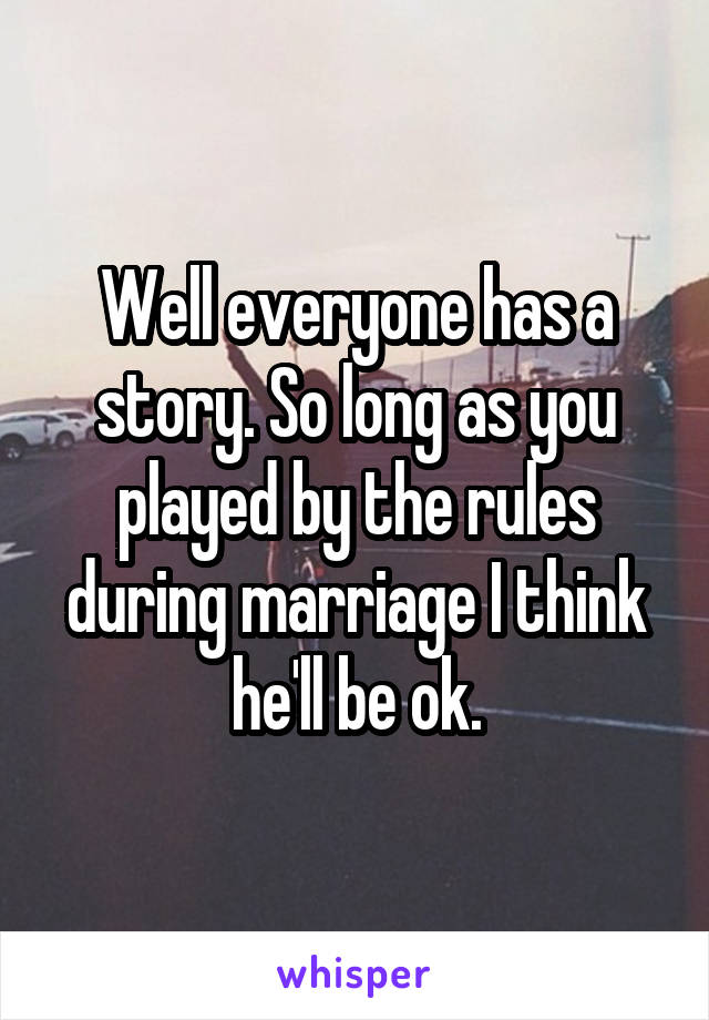 Well everyone has a story. So long as you played by the rules during marriage I think he'll be ok.