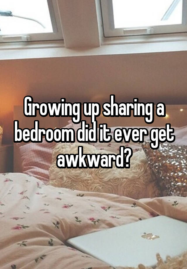 Growing up sharing a bedroom did it ever get awkward?