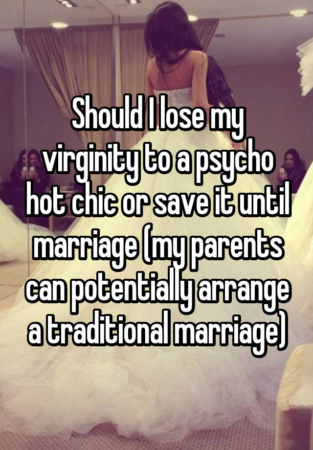 Should I lose my virginity to a psycho hot chic or save it until marriage (my parents can potentially arrange a traditional marriage)