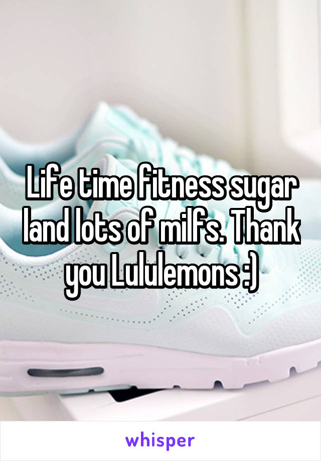 Life time fitness sugar land lots of milfs. Thank you Lululemons :)