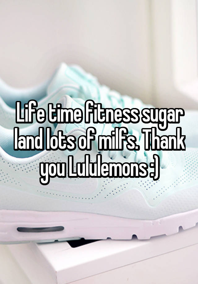 Life time fitness sugar land lots of milfs. Thank you Lululemons :)