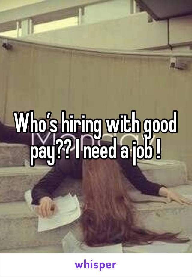 Who’s hiring with good pay?? I need a job !