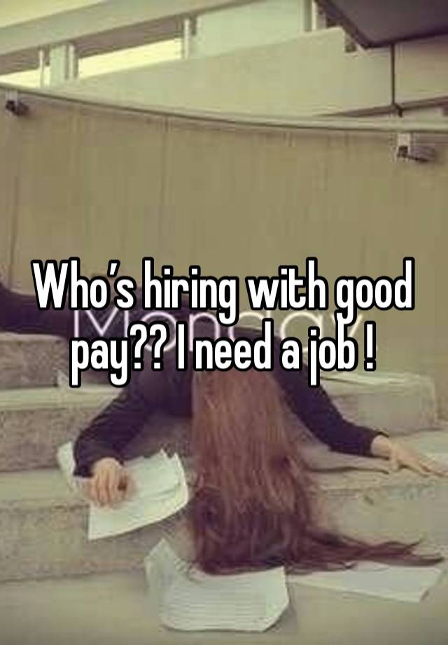 Who’s hiring with good pay?? I need a job !