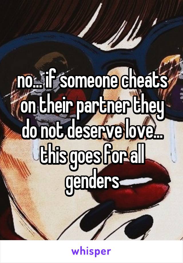 no... if someone cheats on their partner they do not deserve love... this goes for all genders