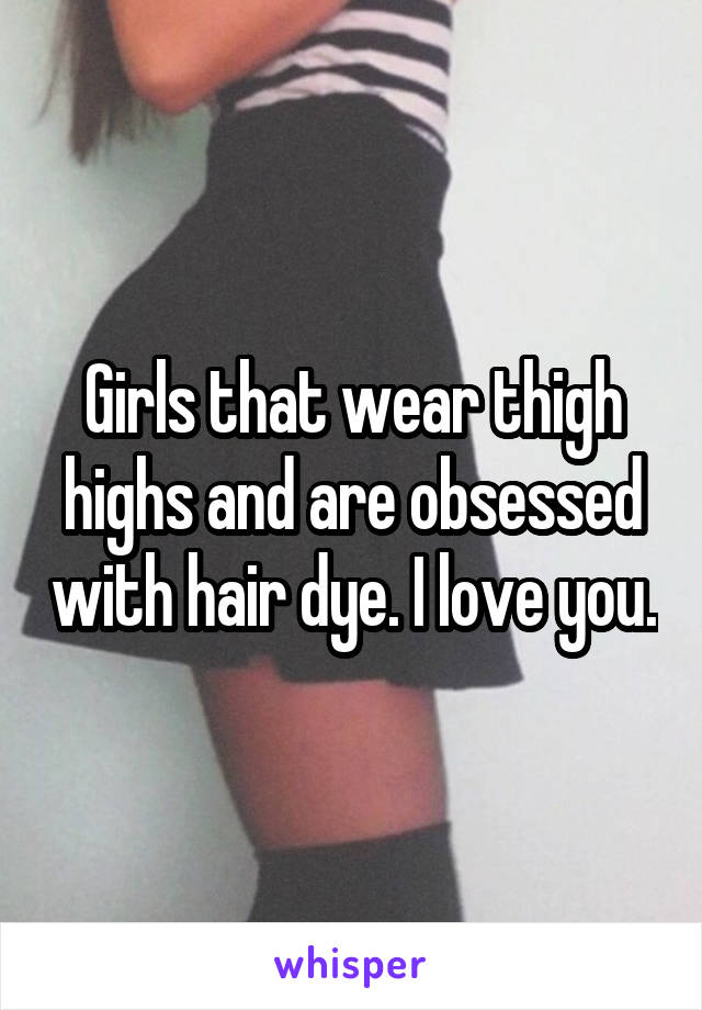 Girls that wear thigh highs and are obsessed with hair dye. I love you.