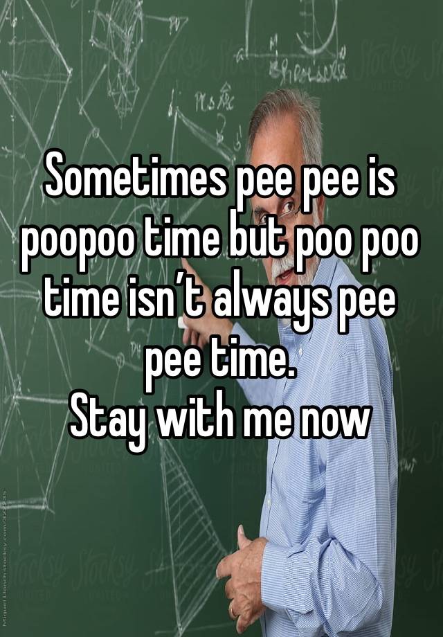 Sometimes pee pee is poopoo time but poo poo time isn’t always pee pee time. 
Stay with me now 