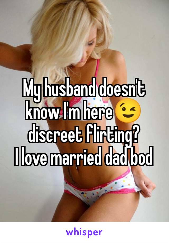 My husband doesn't know I'm here😉 discreet flirting?
I love married dad bod