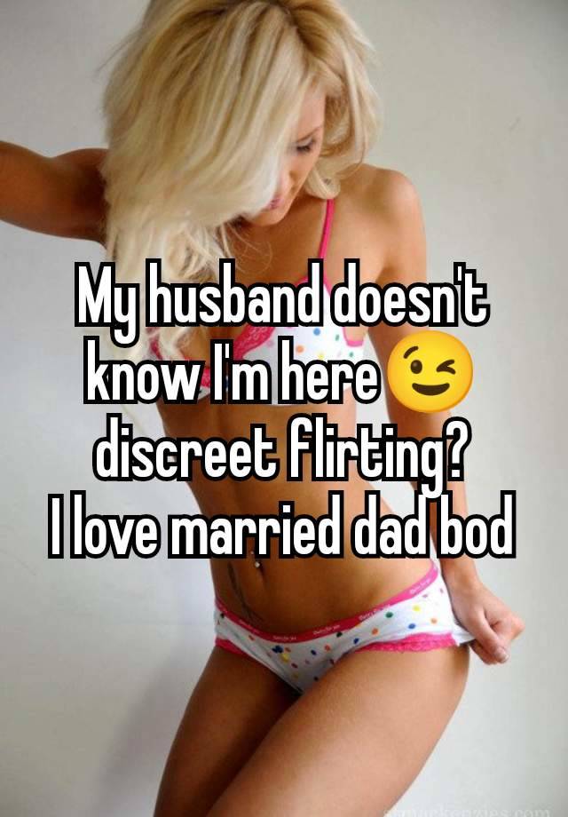 My husband doesn't know I'm here😉 discreet flirting?
I love married dad bod