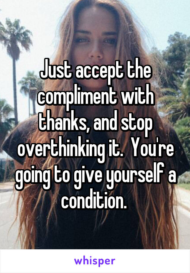 Just accept the compliment with thanks, and stop overthinking it.  You're going to give yourself a condition. 