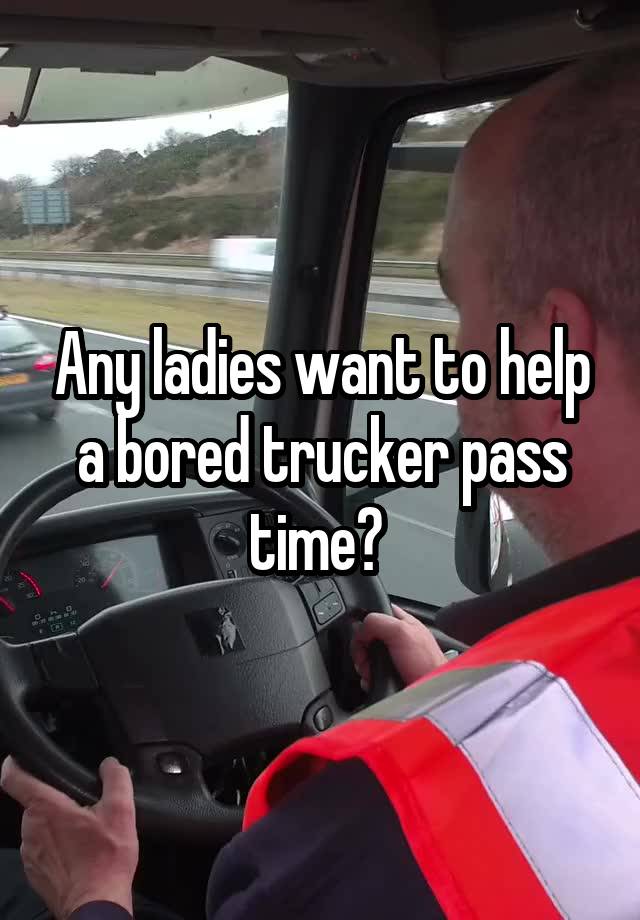 Any ladies want to help a bored trucker pass time? 