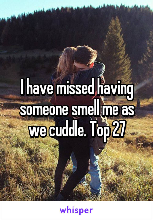 I have missed having someone smell me as we cuddle. Top 27