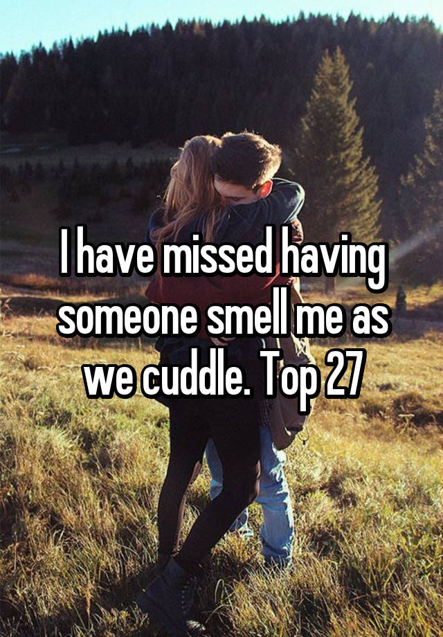 I have missed having someone smell me as we cuddle. Top 27