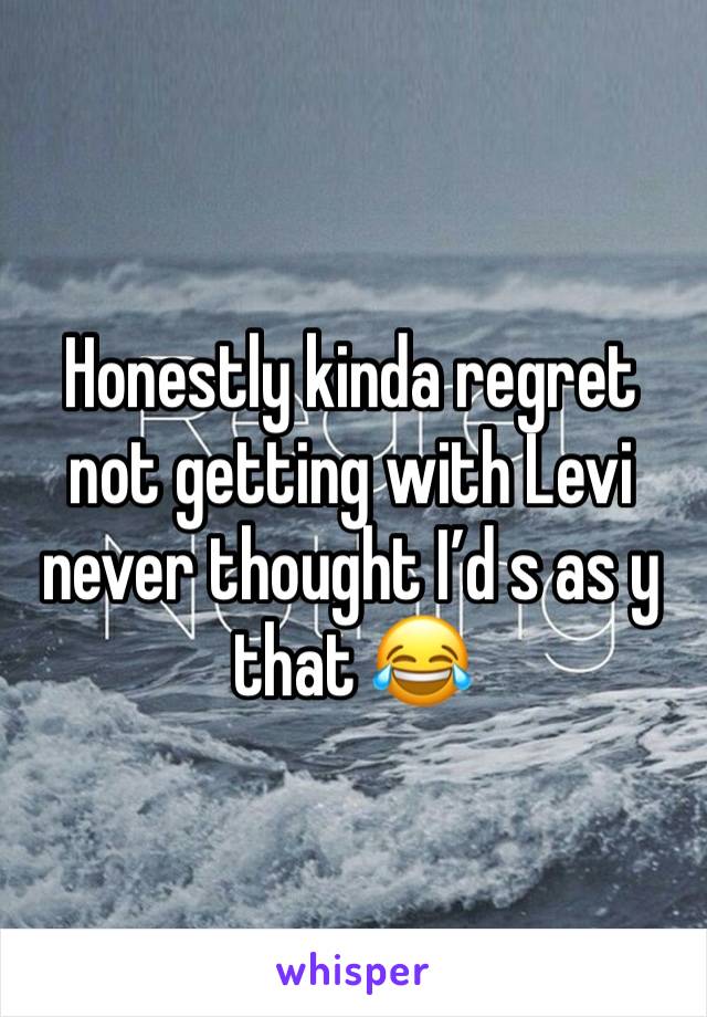 Honestly kinda regret not getting with Levi never thought I’d s as y that 😂