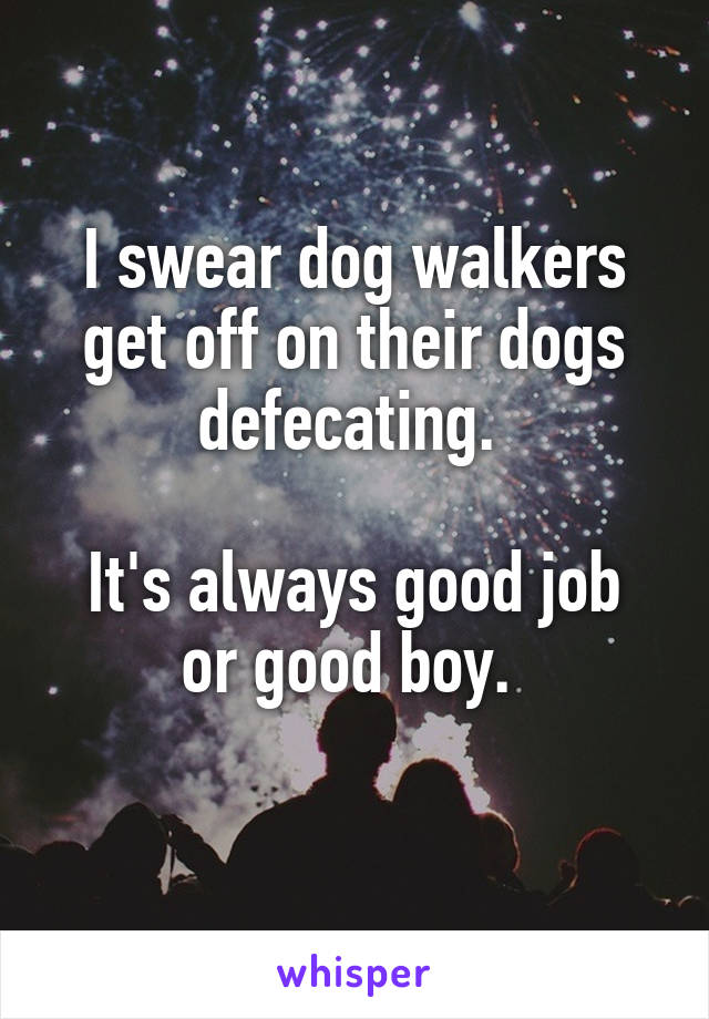 I swear dog walkers get off on their dogs defecating. 

It's always good job or good boy. 
