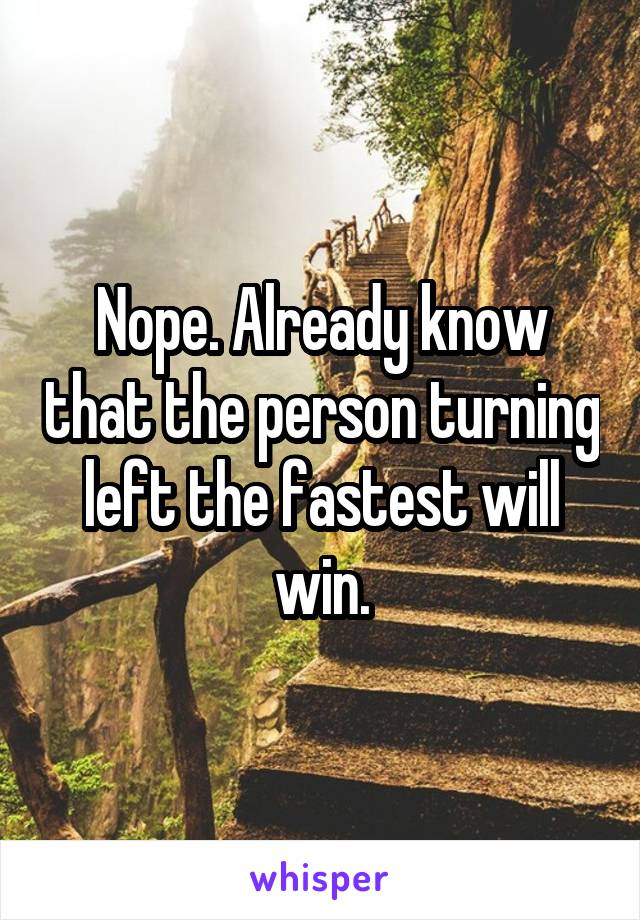 Nope. Already know that the person turning left the fastest will win.