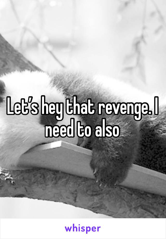 Let’s hey that revenge. I need to also