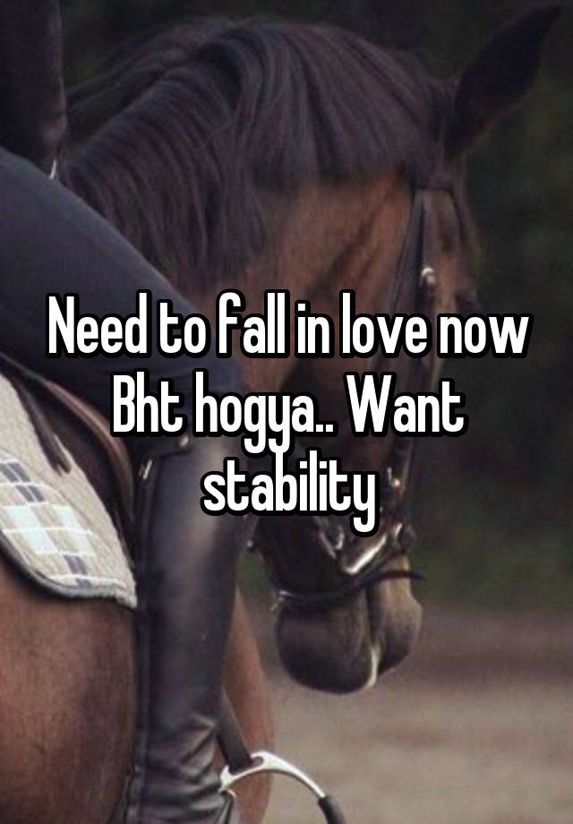 Need to fall in love now
Bht hogya.. Want stability