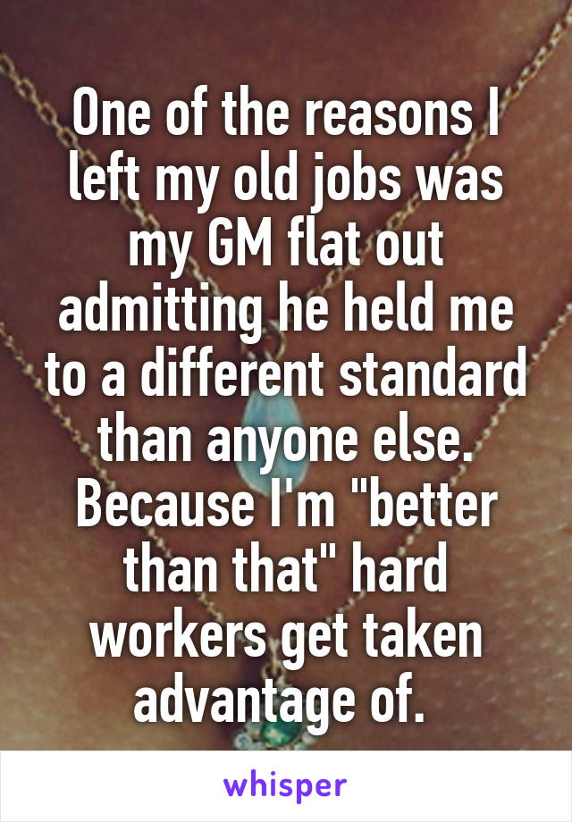 One of the reasons I left my old jobs was my GM flat out admitting he held me to a different standard than anyone else. Because I'm "better than that" hard workers get taken advantage of. 