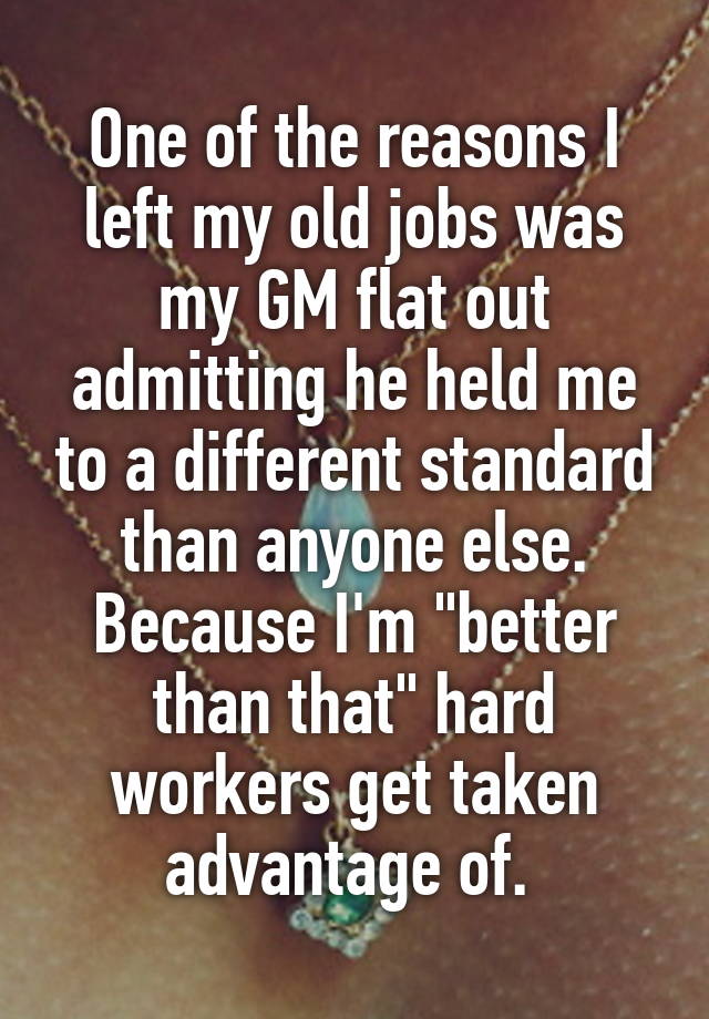 One of the reasons I left my old jobs was my GM flat out admitting he held me to a different standard than anyone else. Because I'm "better than that" hard workers get taken advantage of. 